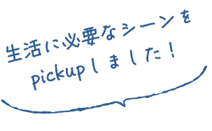 生活に必要なシーンをpickupしました！