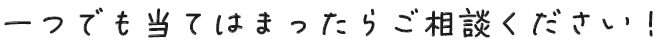 一つでも当てはまったらご相談ください！