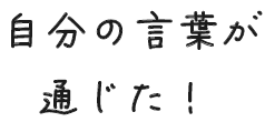 自分の言葉が通じた！