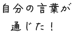 自分の言葉が通じた！